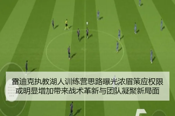 雷迪克执教湖人训练营思路曝光浓眉策应权限或明显增加带来战术革新与团队凝聚新局面