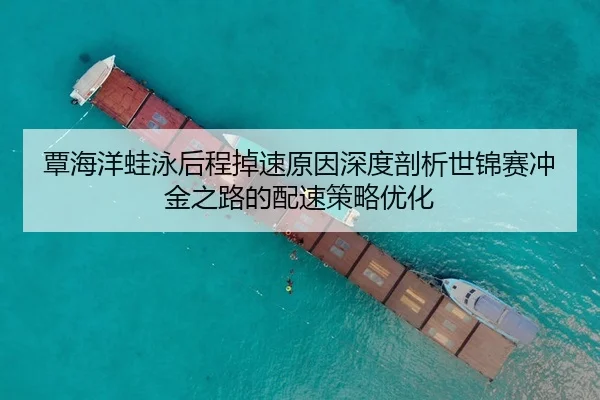 覃海洋蛙泳后程掉速原因深度剖析世锦赛冲金之路的配速策略优化