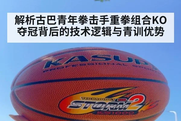 解析古巴青年拳击手重拳组合KO夺冠背后的技术逻辑与青训优势