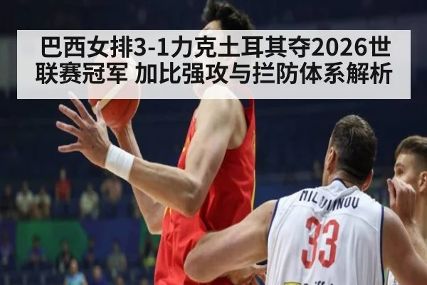 巴西女排3-1力克土耳其夺2026世联赛冠军 加比强攻与拦防体系解析
