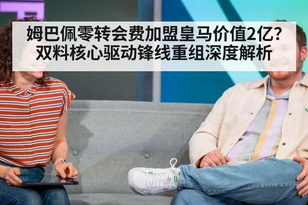 姆巴佩零转会费加盟皇马价值2亿？双料核心驱动锋线重组深度解析