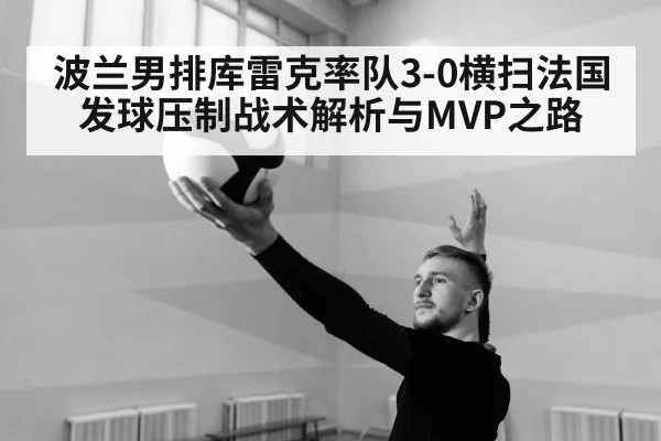波兰男排库雷克率队3-0横扫法国 发球压制战术解析与MVP之路