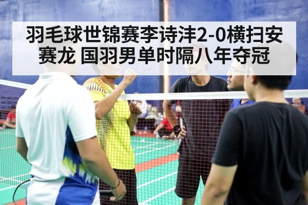 羽毛球世锦赛李诗沣2-0横扫安赛龙 国羽男单时隔八年夺冠