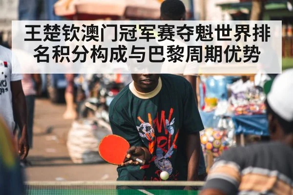 王楚钦澳门冠军赛夺魁世界排名积分构成与巴黎周期优势