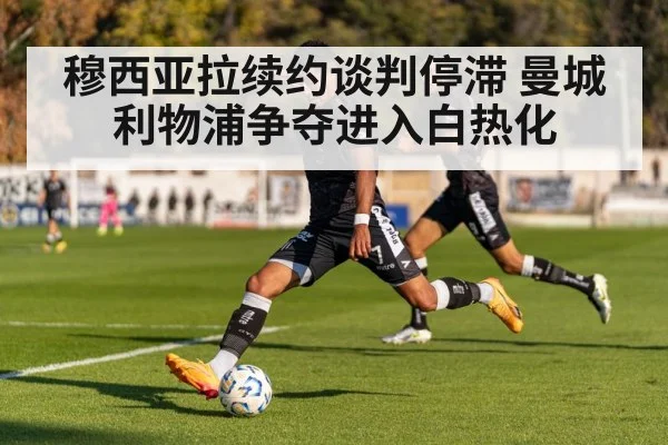 穆西亚拉续约谈判停滞 曼城利物浦争夺进入白热化