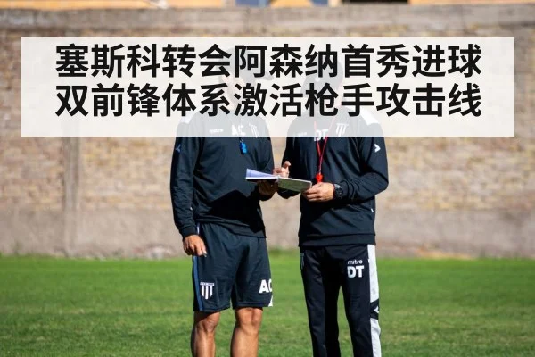 塞斯科转会阿森纳首秀进球 双前锋体系激活枪手攻击线