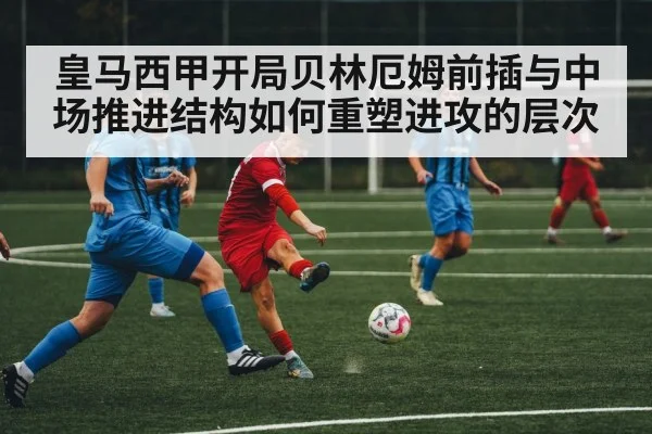 皇马西甲开局贝林厄姆前插与中场推进结构如何重塑进攻的层次