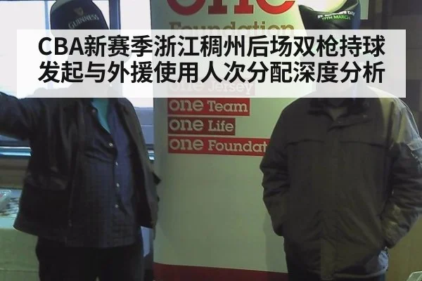 CBA新赛季浙江稠州后场双枪持球发起与外援使用人次分配深度分析