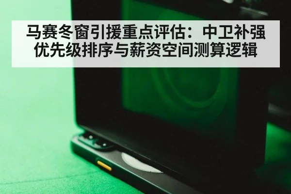 马赛冬窗引援重点评估:中卫补强优先级排序与薪资空间测算逻辑