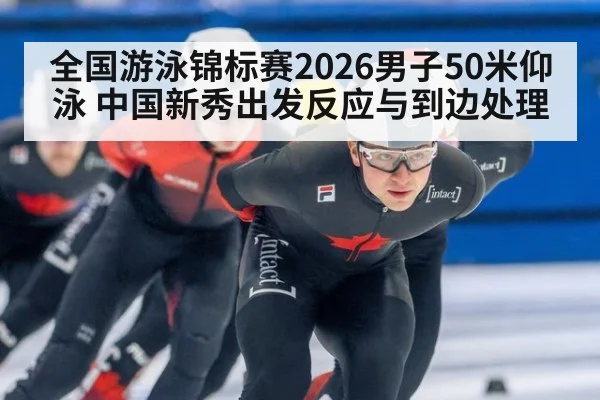 全国游泳锦标赛2026男子50米仰泳 中国新秀出发反应与到边处理