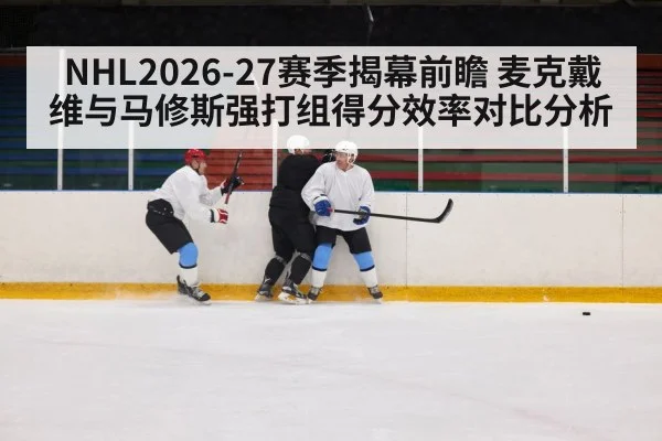 NHL2026-27赛季揭幕前瞻 麦克戴维与马修斯强打组得分效率对比分析