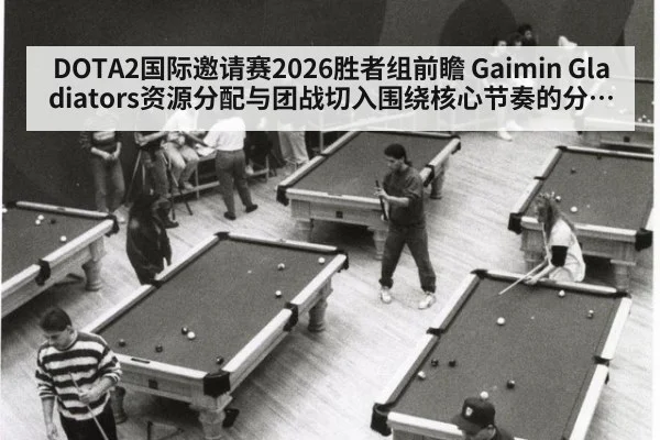 DOTA2国际邀请赛2026胜者组前瞻 Gaimin Gladiators资源分配与团战切入围绕核心节奏的分析