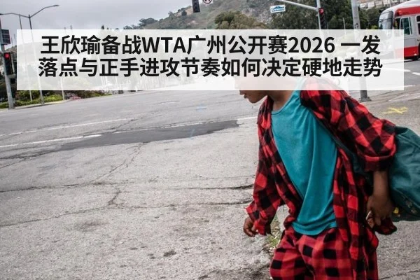 王欣瑜备战WTA广州公开赛2026 一发落点与正手进攻节奏如何决定硬地走势