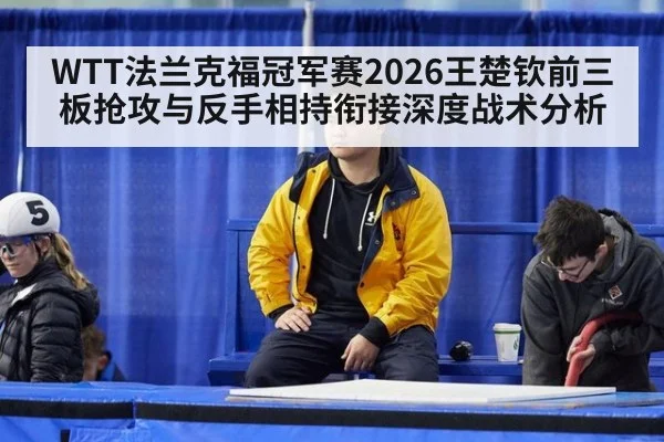 WTT法兰克福冠军赛2026王楚钦前三板抢攻与反手相持衔接深度战术分析