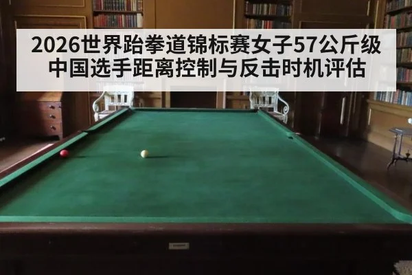 2026世界跆拳道锦标赛女子57公斤级 中国选手距离控制与反击时机评估