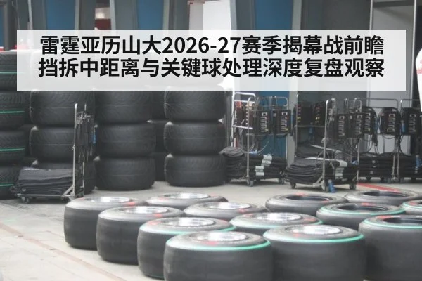 雷霆亚历山大2026-27赛季揭幕战前瞻 挡拆中距离与关键球处理深度复盘观察