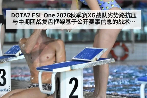 DOTA2 ESL One 2026秋季赛XG战队劣势路抗压与中期团战复盘框架基于公开赛事信息的战术观察