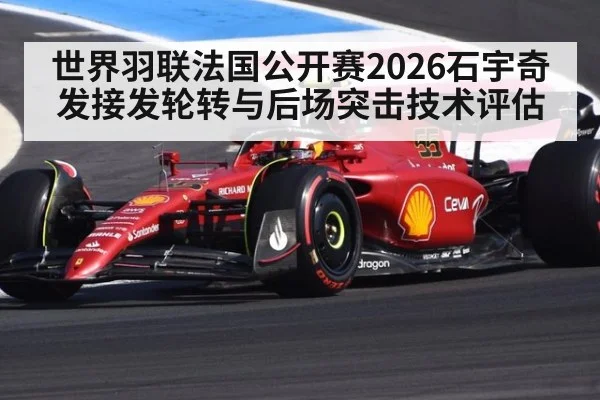 世界羽联法国公开赛2026石宇奇发接发轮转与后场突击技术评估